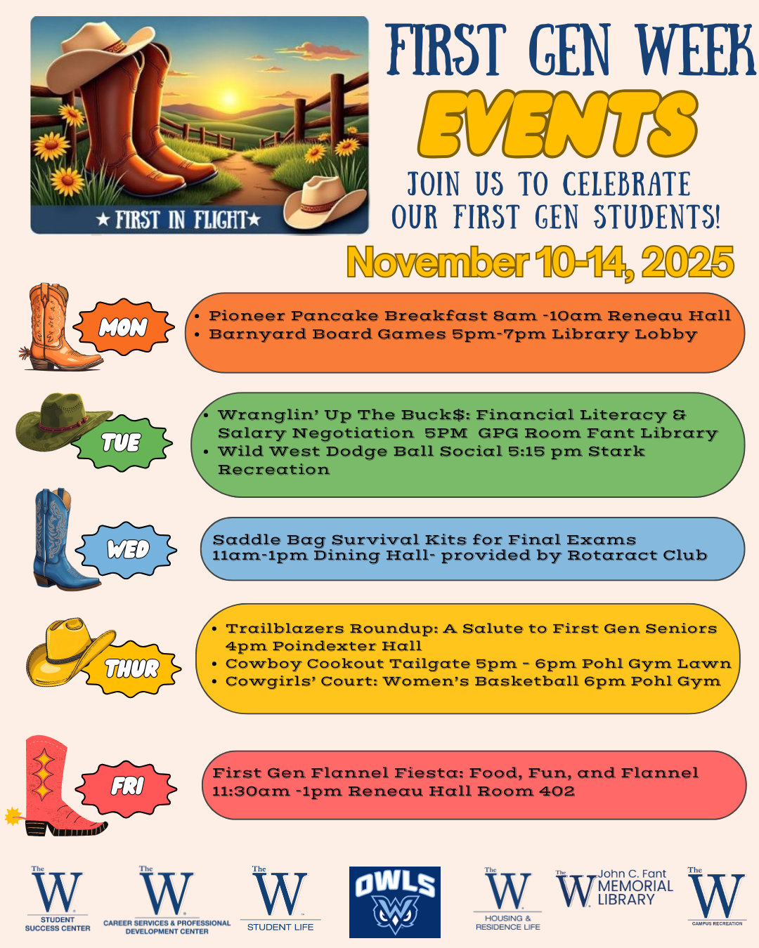 First Gen Week Events flyer showing cowboy boots, sunflowers, and rolling hills with a sunset in the background. November 10-14, 2025. Events are open to all students. Monday 11/10 Pioneer Pancake Breakfast 8am-10 am Reneau Hall Porch; Barnyard Board Games 5pm-7pm Library Lobby. Tuesday 11/11 Financial Literacy and Salary Negotiation Workshop 5pm GPG Room Library;  Wilde West Dodgeball Social 5:15pm Stark Recreation. Wednesday 11/12 Saddle Bag Survival Kits for Final Exams Giveaway 11am-1pm Dining Hall. Thursday 11/13 Trailblazers Roundup: A Salute to First Gen Seniors 4pm Poindexter Auditorium; Cowboy Cookout Tailgate 5pm-6pm Pohl Gym Lawn; Cowgirls Court: Women’s Basketball 6pm Pohl Gym. Friday 11/14 First Gen Flannel Fiesta: Food, Fun, and Flannel 11:30 am – 1 pm Reneau Hall Room 402.